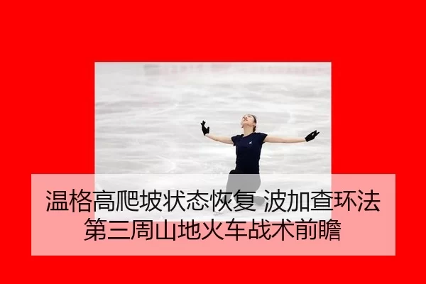温格高爬坡状态恢复 波加查环法第三周山地火车战术前瞻